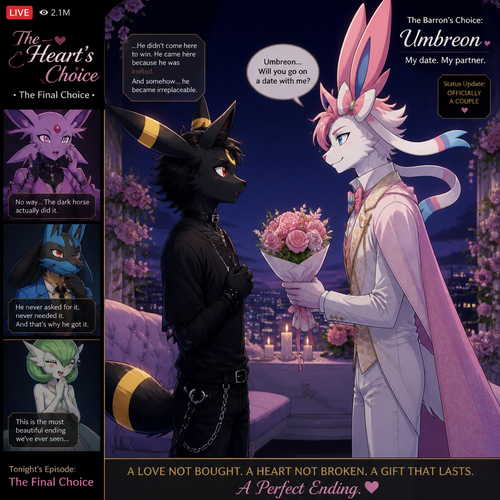 In a dating reality show on live (a well-made animated version) a non-rich half gothic grown Umbreon male is surprisingly unbelievably been accepted to become a boyfriend to this super rich grown Sylveon male (the Barron) for not understanding why that doesn’t mind to lose and leave. In an anthropomorphic Pokemon universe. Never asks and want to be there but been gifted. A good ending. Side view. All well-made characters. A modern present day. Been asked on a date.
