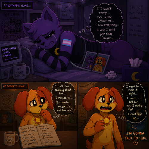 In a smiling critters universe, anthropomorphic and animated versions. Catnap is laying on his bed at his house, crying in his eyes closed, heartbroken by broken up with his ex friend (DogDay) despite his poppy smoke lungs cancer. Wears eyeliner and came as trans. Never cut to be a sandman. DogDay has a feeling in his thoughts and wants to make it right and confess.