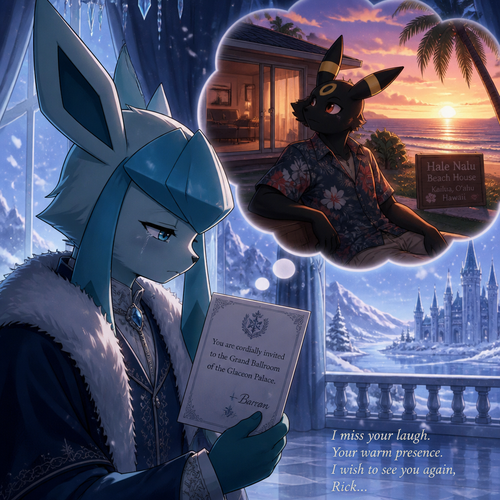 In an anthropomorphic Pokemon universe, A sad Glaceon (the adult Barron with no name) who lives in a snowy land and misses a non-rich grown Umbreon male who lives in a small modern house at the beach in Hawaii named Rick, and wishes to see him again. Well-made anime version. Knew that he invited him at his ballroom. 