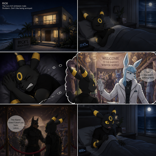 Rick (the non-rich Umbreon male) who lives in a small modern house at the beach. Sleeps in his bed at night while having a bad dream about the Barron (the wealthy Glaceon male) who still doesn’t like him while being rejected from a welcoming party. Well-made animated version. In an anthropomorphic universe. A modern life. Stubborn and don’t like being annoyed.