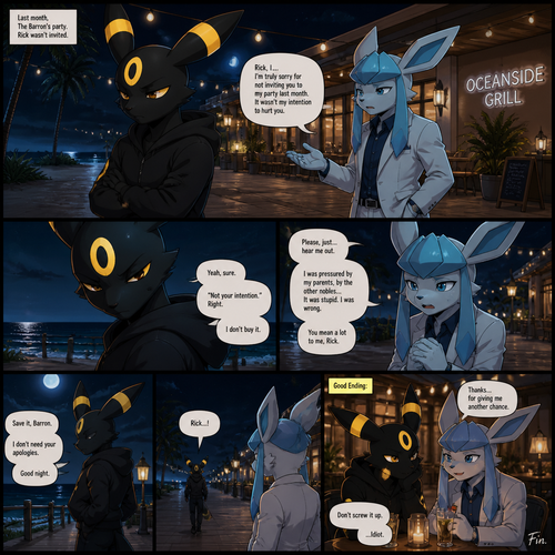 In a anthropomorphic universe, Rick (the non-rich Umbreon male) is ignoring and refuses to look at the Barron (a wealthy male Glaceon) who is trying to apologize for how sorry for not accepted to his welcoming party last month but Rick won’t buy it. A well-made animated version. A modern life. Outside of a restaurant at the beach at night. Comic. A bad/sad or a good ending.