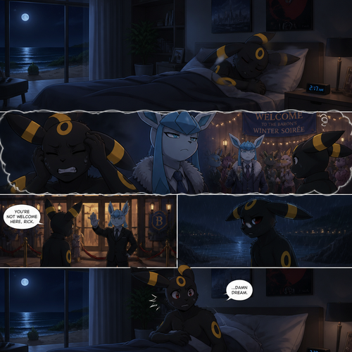Rick (the non-rich Umbreon male) who lives in a small modern house at the beach. Sleeps in his bed at night while having a bad dream about the Barron (the wealthy Glaceon male) who still doesn’t like him while being rejected from a welcoming party. Well-made animated version. In an anthropomorphic universe. A modern life. Stubborn and smart also doesn’t like being annoyed.